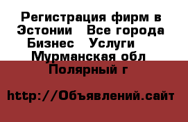 Регистрация фирм в Эстонии - Все города Бизнес » Услуги   . Мурманская обл.,Полярный г.